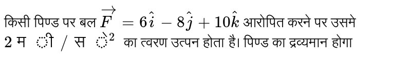 किसी पिण्ड पर बल `vecF=6hati-8hatj+10hatk` आरोपित करने पर उसमे `2मी//से ^(2)` का त्वरण उत्पन होता है।  पिण्ड का द्रव्यमान होगा 