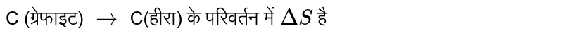 `C_("ग्रेफाइट")  to  C_("हीरा")`   के परिवर्तन में `Delta S `है 