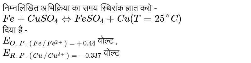 निम्नलिखित अभिक्रिया का समय स्थिरांक ज्ञात कीजिए।  <br> `Fe+CuSO_4 hArr FeSO_4  + Cu (T=25^@ C)` <br> `E_("आ. वि. "(Fe//Fe^(2+)))^@` = + 0.44 वोल्ट <br> `E_("आ. वि. "(Cu//Cu^(2+)))`=-0.337 वोल्ट 