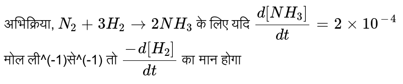 रासायनिक अभिक्रिया, `N_(2)+3H_(2)to2NH_(3)` के लिये यदि `(d[NH_(3)])/(dt)=2xx10^(-4)" मोल ली"^(-1)" से"^(-1)`  हो, तो `(-d[H_(2)])/(dt)` का मान होगा