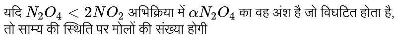 यदि क्रिया, `N_(2)O_(4) Leftrightarrow 2NO_(2)" के लिए "alpha, N_(2)O_(4)` की वियोजन की मात्रा है, तो साम्यावस्था पर कुल मोल की संख्या है