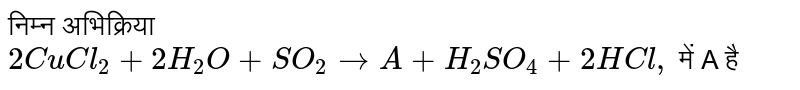 निम्न अभिक्रिया <br> `4CuCl_(2)+2H_(2)O+SO_(2) to A+H_(2)SO_(4)+2HCl,` में A है 