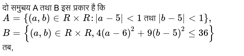 दो समुच्चय A तथा B इस प्रकार है कि <br> `A={(a,b) in R xx R :|a-5| lt 1` तथा `|b-5| lt 1},` <br> `B={(a,b) in R xx R, 4(a-6)^(2)+9(b-5)^(2) le 36}` <br> तब, 