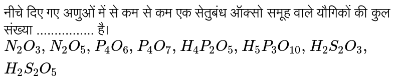 नीचे दिए गए अणुओं में से कम से कम एक सेतुबंध ऑक्सो समूह वाले यौगिकों की कुल संख्या ................ है। <br> `N_(2)O_(3),N_(2)O_(5),P_(4)O_(6),P_(4)O_(7),H_(4)P_(2)O_(5),H_(5)P_(3)O_(10),H_(2)S_(2)O_(3),H_(2)S_(2)O_(5)`