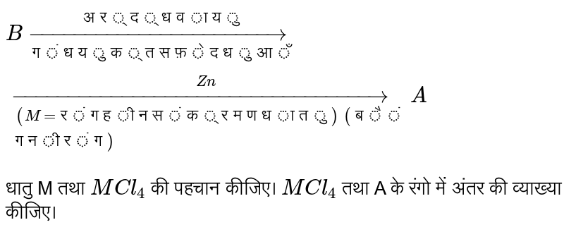 `B overset("अर्द्ध वायु")underset("  गंधयुक्त सफ़ेद धुआँ ")to underset(("M =रंगहीन संक्रमण धातु") ("बैंगनी रंग"))overset(Zn) to A ` <br>  धातु M तथा `MCl _(4)` की पहचान कीजिए।   `MCl _(4)` तथा A के रंगो में अंतर की व्याख्या कीजिए।  