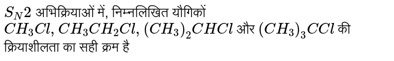 `S_(N)2` अभिक्रियाओं में, निम्नलिखित यौगिकों `CH_(3)Cl, CH_(3)CH_(2)Cl,(CH_(3))_(2)CHCl` और `(CH_(3))_(3)C Cl` की क्रियाशीलता का सही क्रम है 