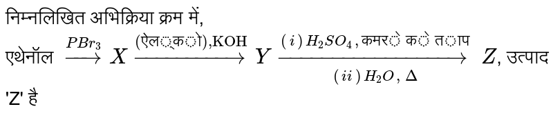 निम्नलिखित अभिक्रिया क्रम में, <br> एथेनॉल `overset(PBr_3)to X overset("(ऐल्को),KOH")to Y underset((ii)H_2O,Delta)overset((i)H_2SO_4, "कमरे के ताप
")to Z`, उत्पाद 'Z' है