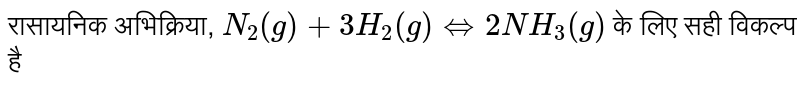 रासायनिक अभिक्रिया, `N_(2)(g) + 3H_(2)(g) hArr 2NH_(3)(g)` के लिए सही विकल्प है