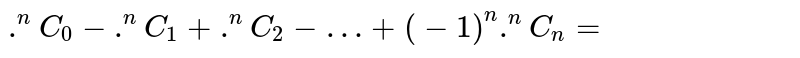 `.^nC_0 - .^nC_1 + .^nC_2 - … + (-1)^n .^nC_n=`