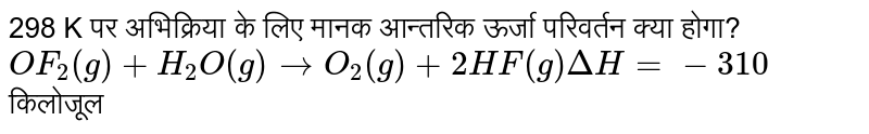 298 K पर अभिक्रिया के लिए मानक आन्तरिक ऊर्जा परिवर्तन क्या होगा? <br> `OF_(2)(g)+H_(2)O(g) to O_(2)(g)+2HF(g)DeltaH=-310` किलोजूल 