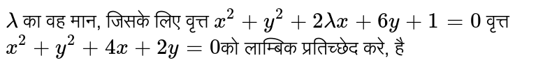 `lambda` का वह मान, जिसके लिए वृत्त `x^(2) + y^(2) + 2 lambda x + 6y + 1 = 0` वृत्त `x^(2) + y^(2) + 4x + 2y = 0`को लाम्बिक प्रतिच्छेद करे, है 