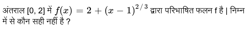 अंतराल [0, 2] में  `f(x) = 2 + (x - 1)^(2//3)`  द्वारा परिभाषित फलन f है | निम्न में से कौन सही नहीं है ? 
