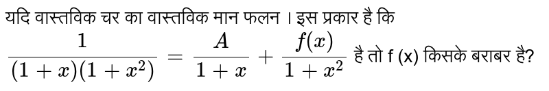 यदि वास्तविक चर का वास्तविक मान फलन । इस प्रकार है कि ` (1)/((1+x )(1+x^2))=(A) /(1+x) +(f(x) )/(1+x^2)` है  तो f (x) किसके बराबर है?