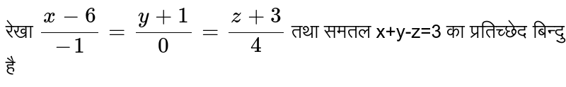 रेखा  `(x-6)/(-1)=(y+1)/0=(z+3)/4`  तथा समतल x+y-z=3 का प्रतिच्छेद बिन्दु है