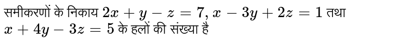 समीकरणों के निकाय `2x+y-z=7, x-3y+2z=1`   तथा `x+4y-3z=5`   के हलों की संख्या है 