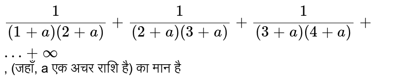  `(1)/((1+a)(2+a))+(1)/((2+a)(3+a))+(1)/((3+a)(4+a))+…+ oo` ,   (जहाँ, a एक अचर राशि है) का मान है 
