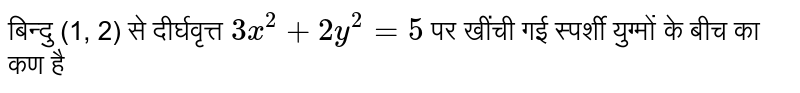 बिन्दु (1, 2)   से दीर्घवृत्त `3x^(2)+2y^(2)=5`    पर खींची गई स्पर्शी युग्मों के बीच का कण है 