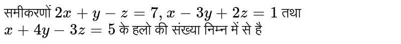 समीकरणों `2x+y-z=7,x-3y+2z=1` तथा `x+4y-3z=5` के हलो की संख्या निम्न में से है 