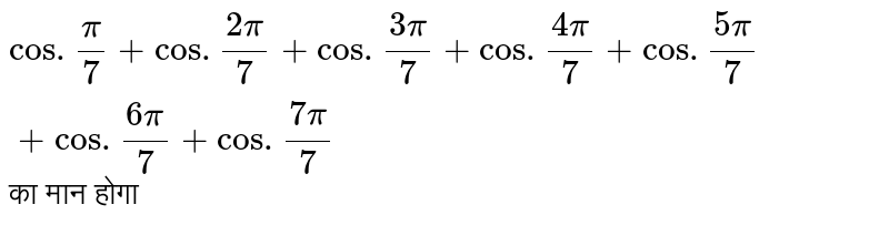`cos.(pi)/(7)+cos.(2pi)/(7)+cos.(3pi)/(7)+cos.(4pi)/(7)+cos.(5pi)/(7) +cos.(6pi)/(7)+cos.(7pi)/(7)` का मान होगा 