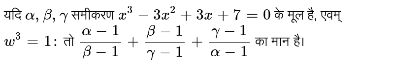 यदि  `alpha, beta, gamma`  समीकरण  `x^(3)-3x^(2)+3x+7=0`  के मूल है, एवम्  `w^(3)=1:`  तो  `(alpha-1)/(beta-1)+(beta-1)/(gamma-1)+(gamma-1)/(alpha-1)`  का मान है।
