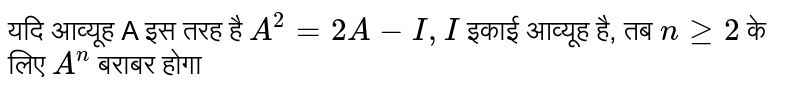 यदि आव्यूह A इस तरह है  `A^(2)=2A-I,I`  इकाई आव्यूह है, तब  `n ge2`  के लिए  `A^(n)`  बराबर होगा 