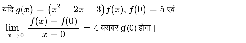 यदि  `g(x)=(x^(2)+2x+3)f(x),f(0)=5`  एवं  `lim_(x to0)(f(x)-f(0))/(x-0)=4`  बराबर g'(0) होगा |