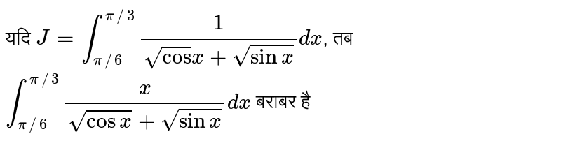 यदि  `J=int_(pi//6)^(pi//3)(1)/(sqrt(cos)x+sqrt(sinx))dx` , तब  `int_(pi//6)^(pi//3)(x)/(sqrt(cosx)+sqrt(sinx))dx`  बराबर है 