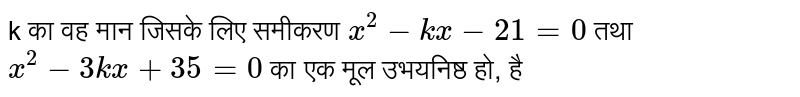 k का वह मान जिसके लिए समीकरण `x^2-kx-21=0` तथा `x^2-3kx + 35=0`  का एक मूल उभयनिष्ठ हो, है