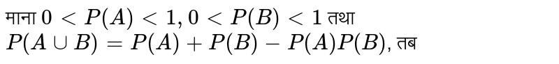माना  `0 lt P (A) lt 1, 0 lt P (B) lt 1`  तथा  `P (A uu B) =P(A)+P(B)-P(A)P(B)` , तब
