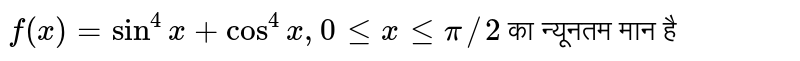  `f(x)=sin^4 x + cos^4 x , 0 le x le pi//2`  का न्यूनतम मान है