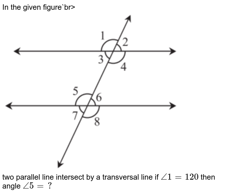 In the given figure`br><img src="https://d10lpgp6xz60nq.cloudfront.net/physics_images/MATH_HIN_BH_CL07_CH05_05.png" width="80%"><br> two parallel line intersect by a transversal line if `/_1=120` then angle `/_5=?`