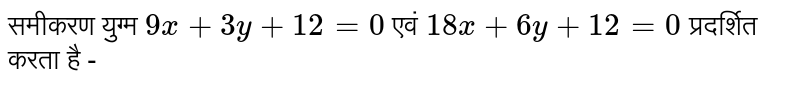 समीकरण युग्म `9x+3y +12 =0 ` एवं `18x+6y +12 =0 ` प्रदर्शित करता है -