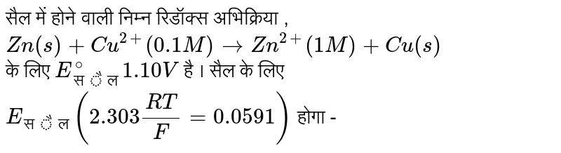किसी सेल में होने वाली रेडॉक्स अभिक्रिया `Zn "(ठोस)"+Cu^(2+) (0.1 M) to Zn^(2+) (1M) +Cu "(ठोस)"` के लिए, `E_("सेल")^(@)` 1.10 वोल्ट है। सेल के लिए `E_("सेल")` होगा `(2.303 (RT)/(F)=0.0591)` 