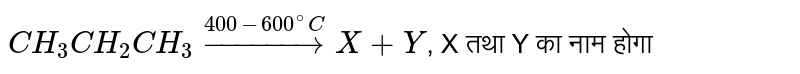 `CH_(3)CH_(2)CH_(3) overset(400 - 600^(@) C)underset("वायु की अनुपस्थिति में ") to X + Y ` <br> X और Y है 