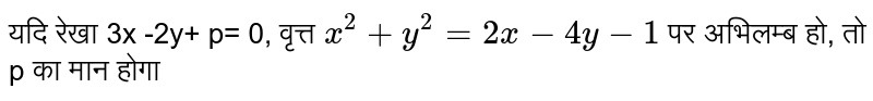 यदि रेखा 3x -2y+ p= 0, वृत्त `x^(2)+y^(2)=2x-4y-1`  पर अभिलम्ब हो, तो p का मान होगा