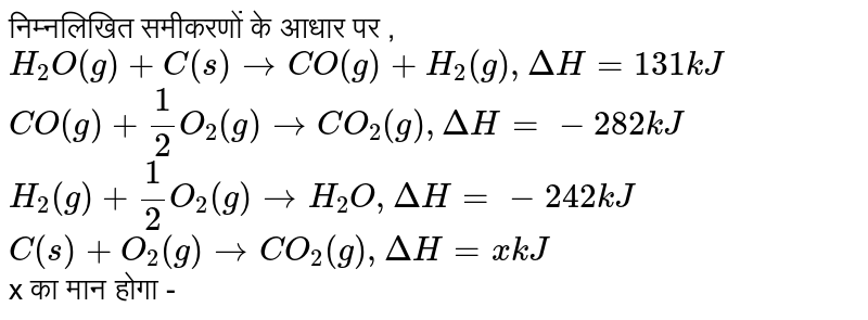 निम्न ऊष्मारासायनिक अभिक्रियाओं के आधार पर <br> `H_(2)O(g)+C_((s)) rarr CO(g)+H_(2)(g), DeltaH=131` <br> किलो जूल <br> `CO(g)+1/2O_(2)(g) rarr CO_(2)(G), DeltaH=-282` <br> किलो जूल <br> `H_(2)(g)+1/2O_(2)(g) rarr H_(2)O(g), DeltaH=-242` <br> किलो जूल <br> `C(s)+O_(2)(g) rarr CO_(2)(g), DeltaH=X` किलो जूल <br> X का मान होगा 