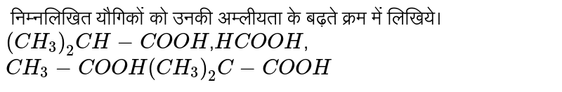  निम्नलिखित यौगिकों को उनकी अम्लीयता के बढ़ते क्रम में लिखिये। <br>   `(CH_(3))_(2)CH-COOH`,HCOOH, `CH_(3)-COOH(CH_(3))_(2)C-COOH`