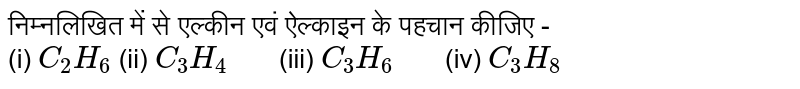 निम्नलिखित में से एल्कीन एवं ऐल्काइन के पहचान कीजिए -  <br> (i) `C_(2)H_(6)`  (ii) `C_(3)H_(4)"  "` (iii) `C_(3)H_(6)"  "` (iv) `C_(3)H_(8)`  