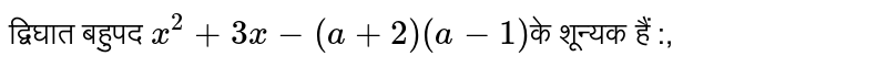  द्विघात बहुपद  `x^(2)+3x-(a+2)(a-1)` के शून्यक हैं :,