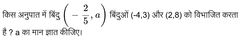 किस अनुपात में बिंदु  `(-2/5,a)`  बिंदुओं (-4,3) और (2,8) को विभाजित करता है ? a का मान ज्ञात कीजिए। 