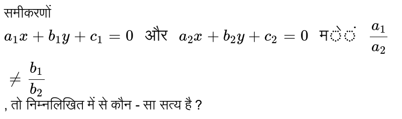 समीकरणों `a_(1)x + b_(1)y  + c_(1) = 0 " और " a_(2)x + b_(2)y + c_(2) = 0 " में " a_(1)/a_(2) ne b_(1)/b_(2)`,  तो निम्नलिखित में से कौन - सा सत्य है ? 