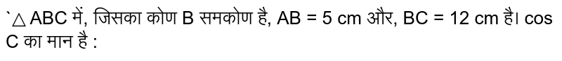 `△ ABC में, जिसका कोण B समकोण है, AB = 5 cm और, BC = 12 cm है। cos  C का मान है :