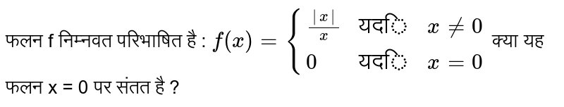 फलन f निम्नवत परिभाषित है : `f(x) = {{:((|x|)/(x),"यदि",x ne 0),(0,"यदि",x = 0):}`  क्या यह फलन x = 0 पर संतत है ? 