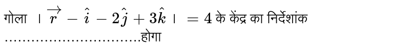 गोला  `। vecr -hati -2hatj +3hatk। =4 `  के केंद्र का निर्देशांक ………………………….होगा  