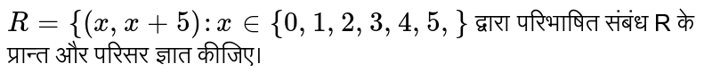 `R={(x,x+5):x in{0,1,2,3,4,5,}` द्वारा परिभाषित संबंध R के प्रान्त और परिसर ज्ञात कीजिए।  