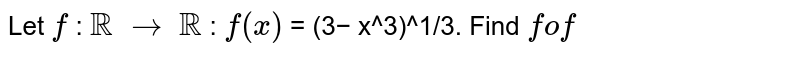 Let `f` : `RR` `rarr` `RR` : `f(x)` = (3− x^3)^1/3. Find `fof`