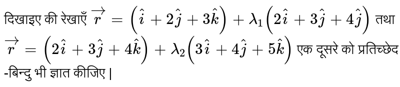 दिखाइए  की  रेखाएँ `vecr=(hati+2hatj+3hatk)+lambda_(1)(2hati+3hatj+4hatj)`  तथा `vec r=(2hati+3hatj+4hatk)+lambda_(2)(3hati+4hatj+5hatk)`  एक  दूसरे  को  प्रतिच्छेद -बिन्दु  भी  ज्ञात  कीजिए |
