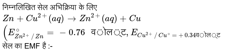 निम्नलिखित सेल अभिक्रिया के लिए <br> `Zn + Cu^(2+) (aq) to Zn^(2+) (aq)  + Cu` <br> `(E_(Zn^(2+)//Zn)^@ = -0.76" वोल्ट", E_(Cu^(2+)//Cu^@ = +0.34 "वोल्ट")` <br> सेल का EMF है :-