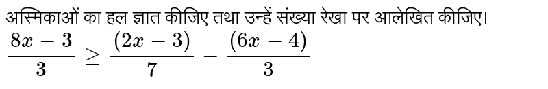 अस्मिकाओं का हल ज्ञात कीजिए तथा उन्हें संख्या रेखा पर आलेखित कीजिए। <br>  `(8x-3)/(3) ge ((2x-3))/(7)-((6x-4))/(3)` 