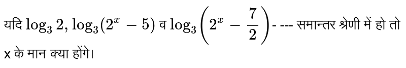 यदि `log_(3)2, log_(3)(2^(x)-5)` व `log_(3)(2^(x)-(7)/(2))`- --- समान्तर श्रेणी में हो तो x के मान क्या होंगे।